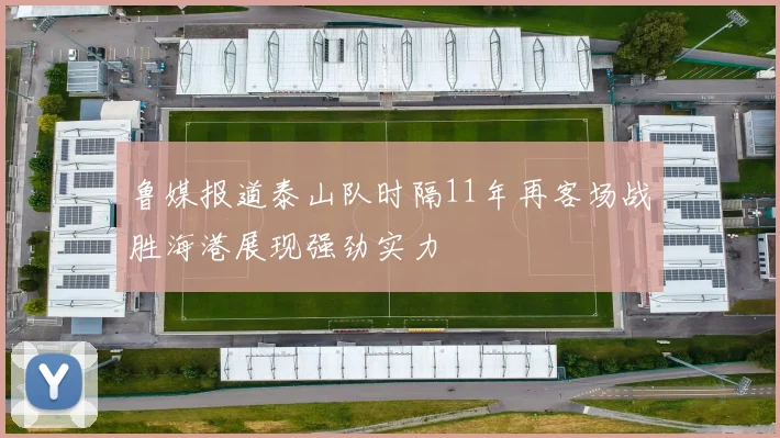鲁媒报道泰山队时隔11年再客场战胜海港展现强劲实力