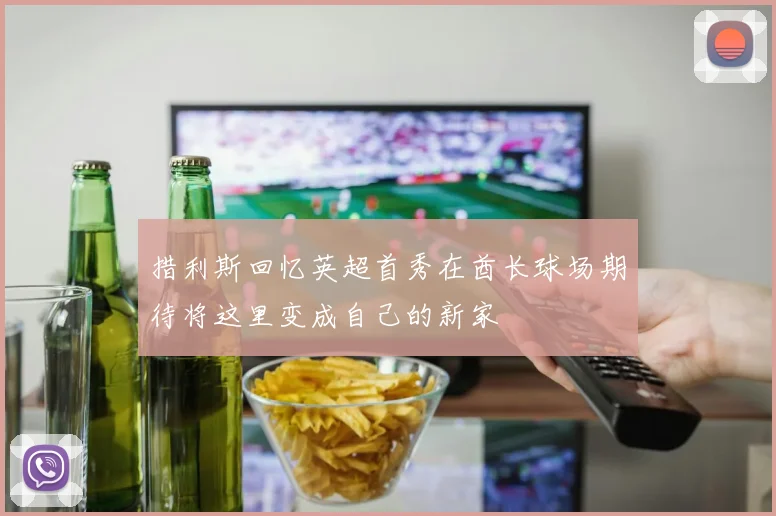 措利斯回忆英超首秀在酋长球场期待将这里变成自己的新家